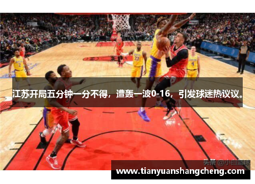 江苏开局五分钟一分不得，遭轰一波0-16，引发球迷热议议。